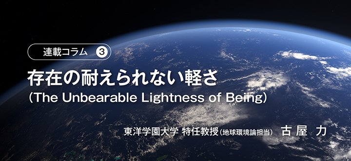 連載コラム第3回「存在の耐えられない軽さ（The Unbearable Lightness of Being）」　東洋学園大学 特任教授（地球環境論担当）　古 屋  力