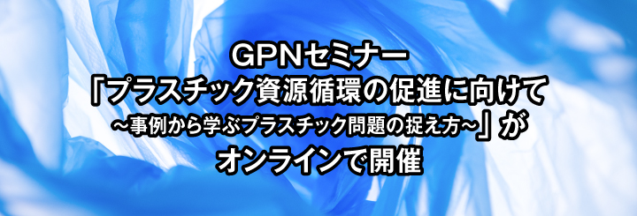 GPNセミナー「プラスチック資源循環の促進に向けて ~事例から学ぶプラスチック問題の捉え方~」がオンラインで開催