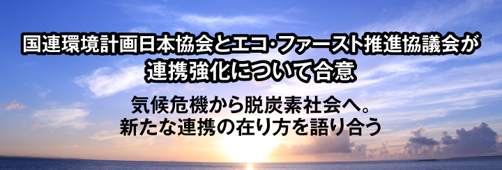 国連環境計画日本協会とエコ・ファースト推進協議会が連携強化について合意
        気候危機から脱炭素社会へ。新たな連携の在り方を語り合う