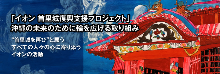 「イオン 首里城復興支援プロジェクト」沖縄の未来のために輪を広げる取り組み　～“首里城を再び”と願うすべての人々の心に寄り添うイオンの活動～