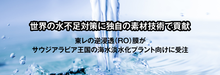 世界の水不足対策に独自の素材技術で貢献　東レの逆浸透（RO）膜がサウジアラビア王国の海水淡水化プラント向けに受注